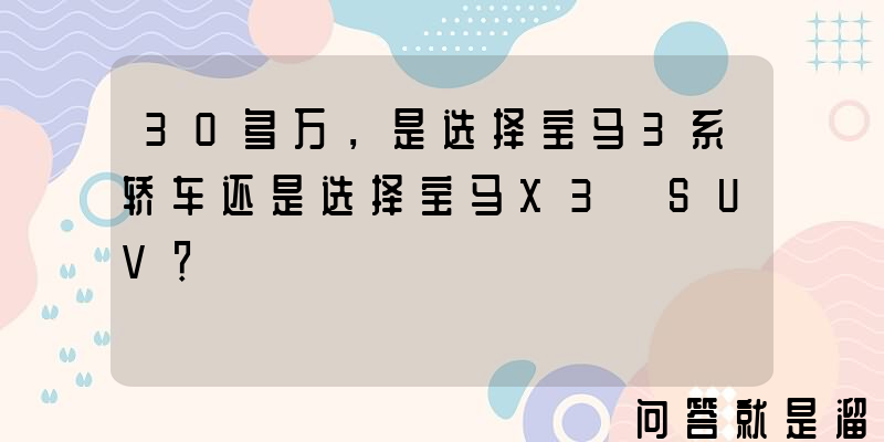 30多万，是选择宝马3系轿车还是选择宝马X3 SUV？